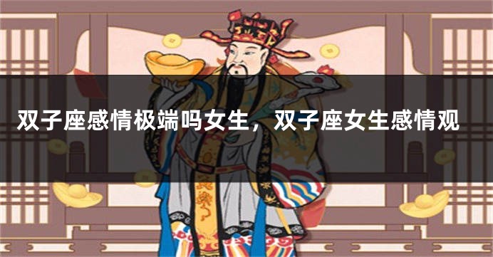 双子座感情极端吗女生,双子座女生感情观