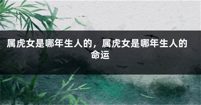 属虎女是哪年生人的，属虎女是哪年生人的命运