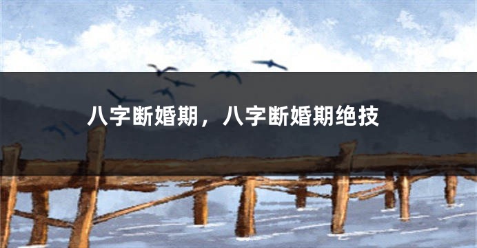 八字断婚期，八字断婚期绝技
