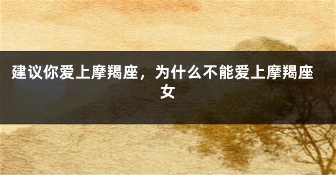 建议你爱上摩羯座，为什么不能爱上摩羯座女