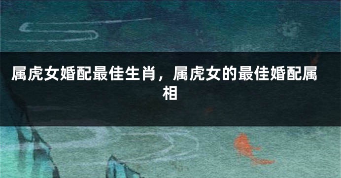 属虎女婚配最佳生肖，属虎女的最佳婚配属相