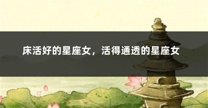 床活好的星座女，活得通透的星座女