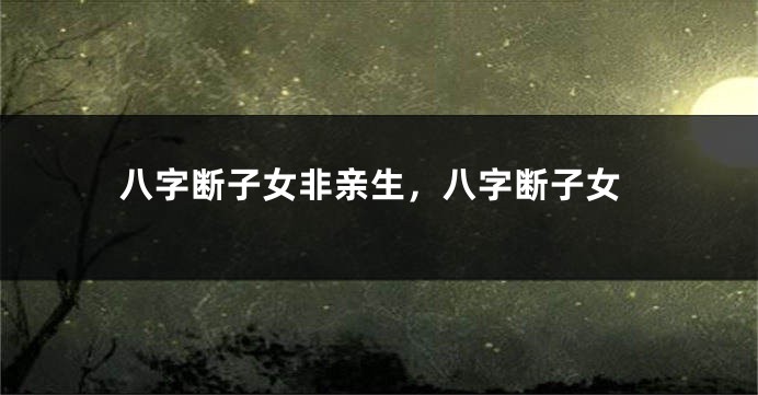 八字断子女非亲生，八字断子女