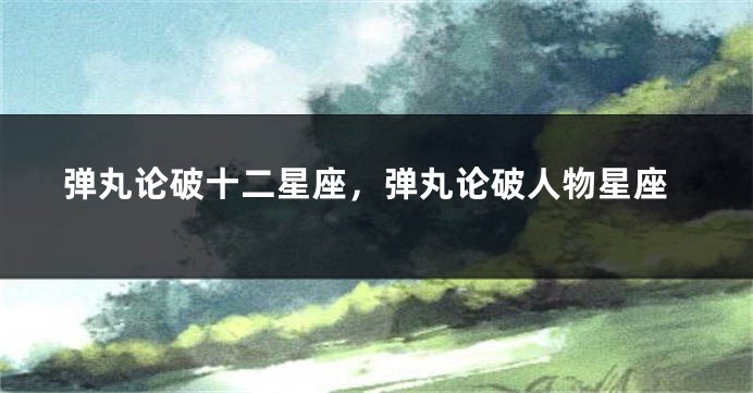 弹丸论破十二星座，弹丸论破人物星座