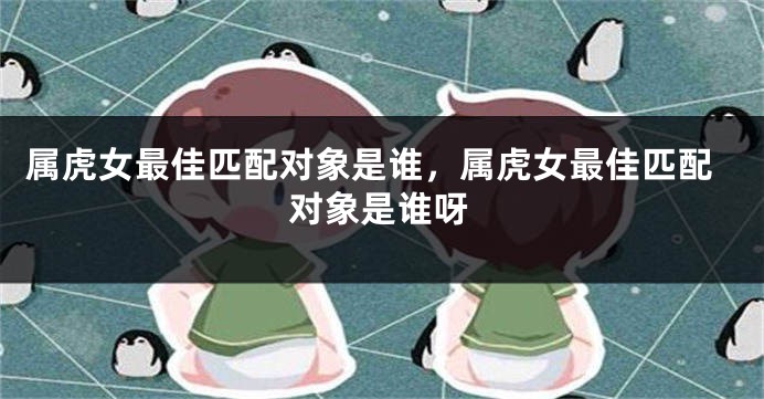 属虎女最佳匹配对象是谁，属虎女最佳匹配对象是谁呀