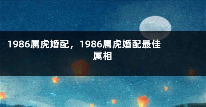 1986属虎婚配，1986属虎婚配最佳属相