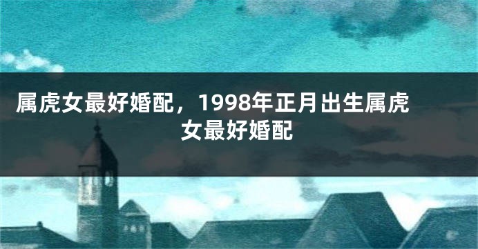 属虎女最好婚配，1998年正月出生属虎女最好婚配