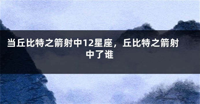 当丘比特之箭射中12星座，丘比特之箭射中了谁