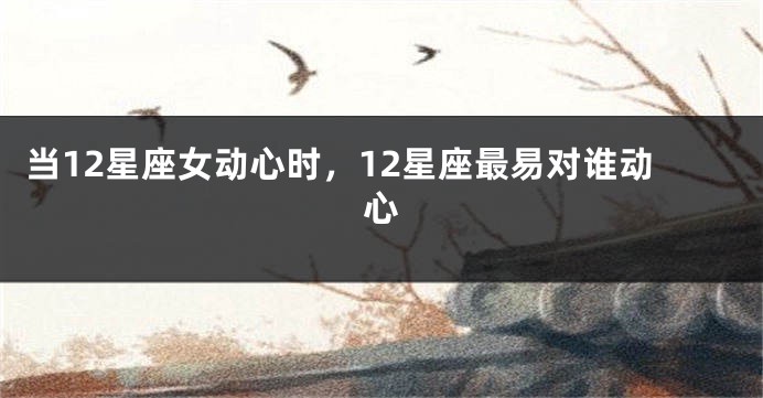 当12星座女动心时，12星座最易对谁动心