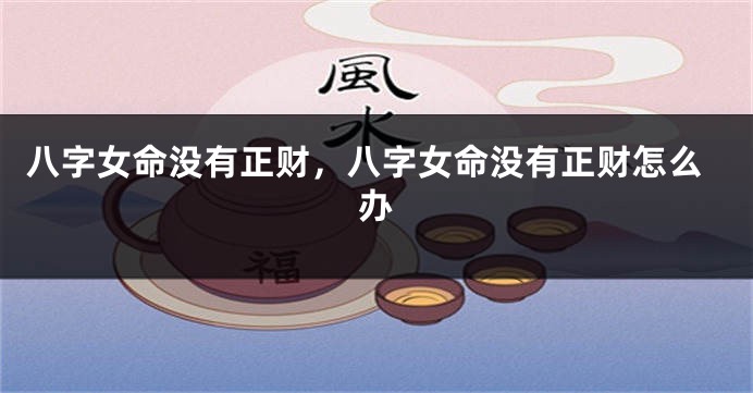 八字女命没有正财，八字女命没有正财怎么办