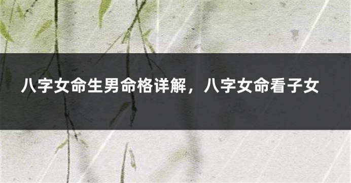八字女命生男命格详解，八字女命看子女