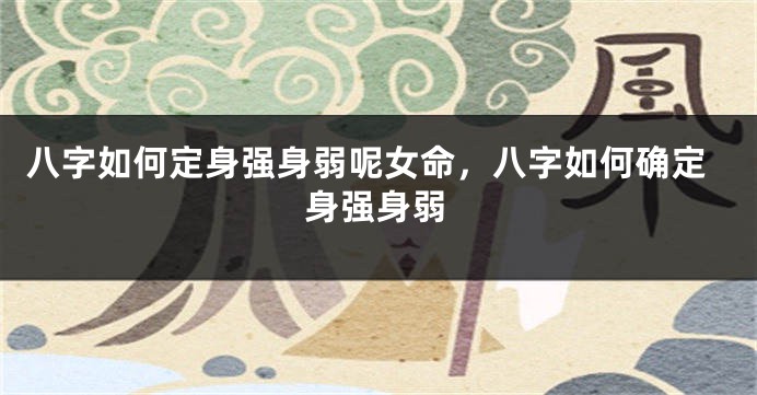 八字如何定身强身弱呢女命，八字如何确定身强身弱