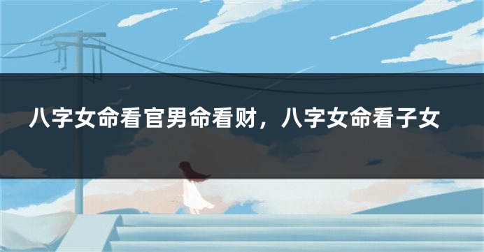 八字女命看官男命看财，八字女命看子女