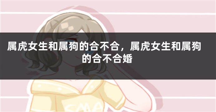属虎女生和属狗的合不合，属虎女生和属狗的合不合婚