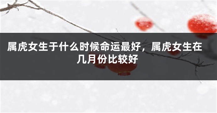 属虎女生于什么时候命运最好，属虎女生在几月份比较好