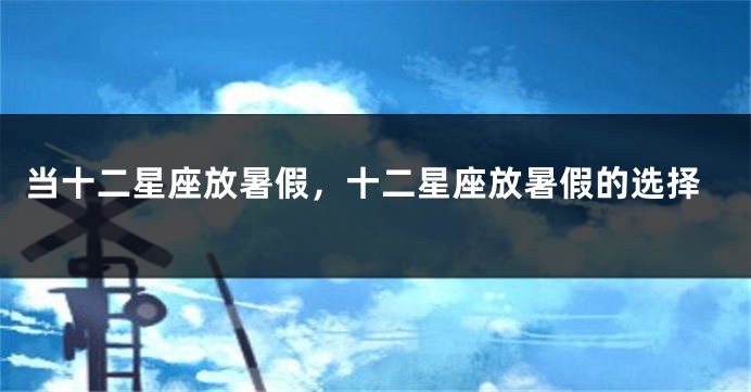 当十二星座放暑假，十二星座放暑假的选择