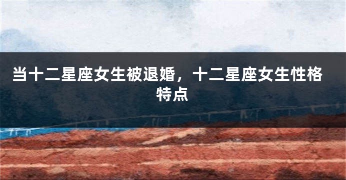 当十二星座女生被退婚，十二星座女生性格特点
