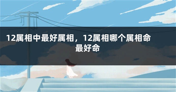 12属相中最好属相，12属相哪个属相命最好命