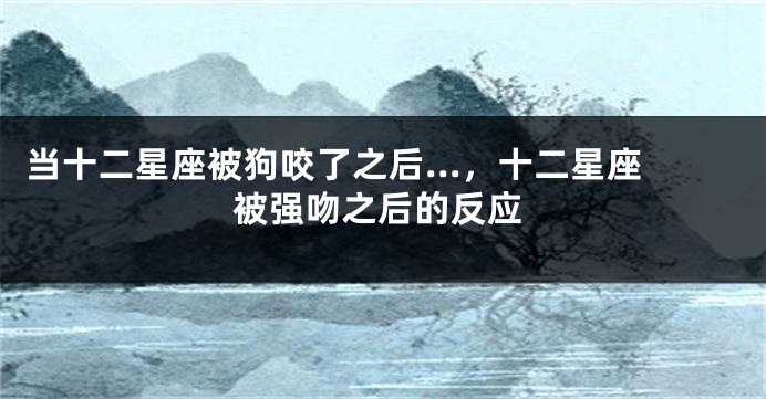 当十二星座被狗咬了之后...，十二星座被强吻之后的反应