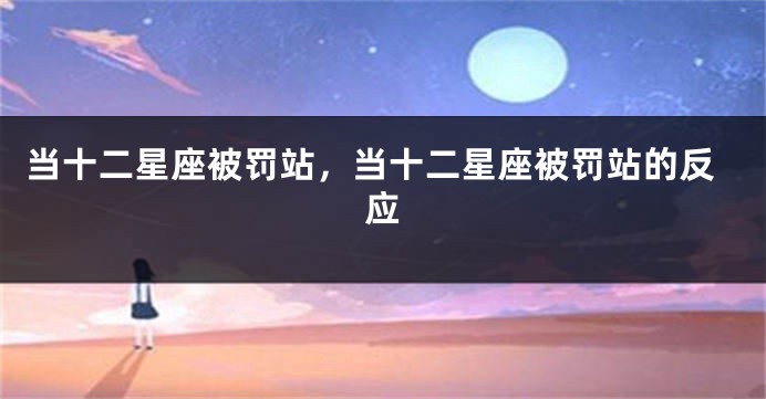 当十二星座被罚站，当十二星座被罚站的反应