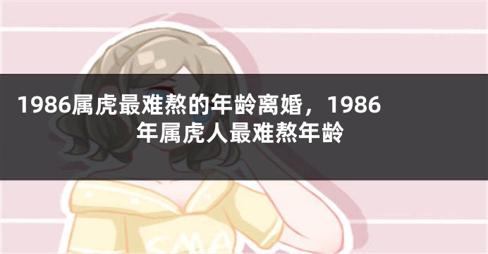 1986属虎最难熬的年龄离婚，1986年属虎人最难熬年龄