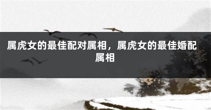 属虎女的最佳配对属相，属虎女的最佳婚配属相