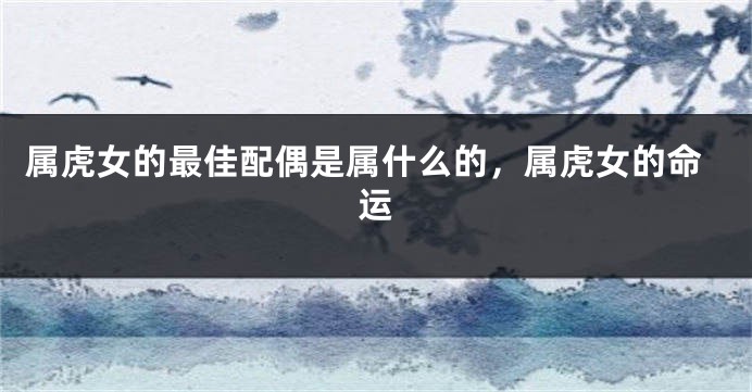 属虎女的最佳配偶是属什么的，属虎女的命运