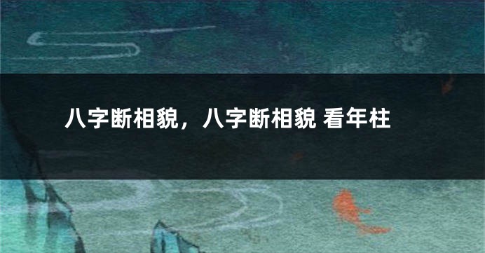 八字断相貌，八字断相貌 看年柱