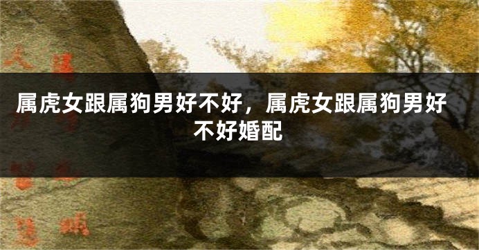 属虎女跟属狗男好不好，属虎女跟属狗男好不好婚配