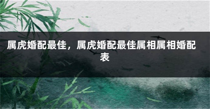 属虎婚配最佳，属虎婚配最佳属相属相婚配表