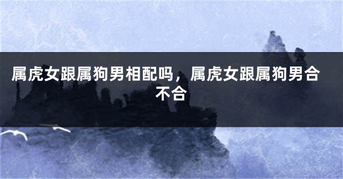 属虎女跟属狗男相配吗，属虎女跟属狗男合不合