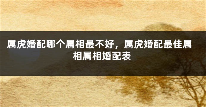 属虎婚配哪个属相最不好，属虎婚配最佳属相属相婚配表