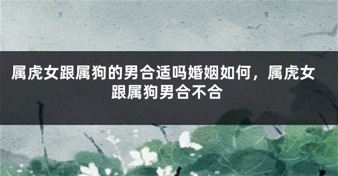 属虎女跟属狗的男合适吗婚姻如何，属虎女跟属狗男合不合