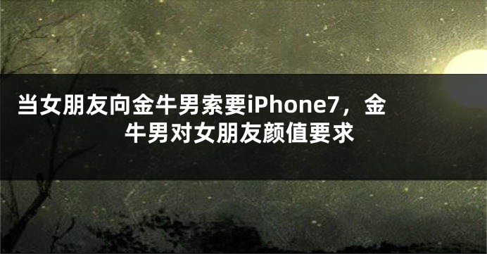 当女朋友向金牛男索要iPhone7，金牛男对女朋友颜值要求