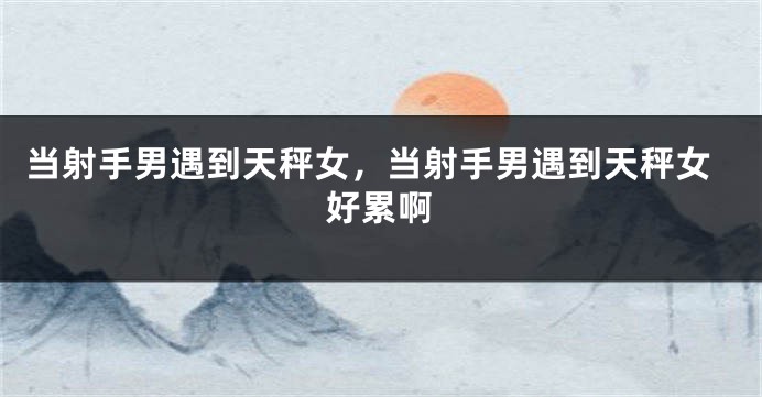 当射手男遇到天秤女，当射手男遇到天秤女好累啊