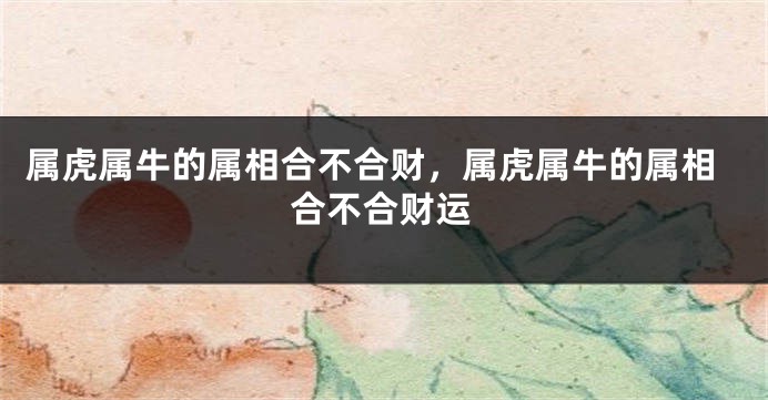 属虎属牛的属相合不合财，属虎属牛的属相合不合财运