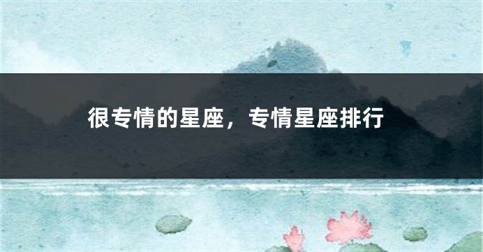 很专情的星座，专情星座排行