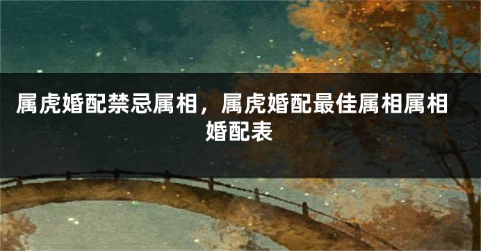 属虎婚配禁忌属相，属虎婚配最佳属相属相婚配表
