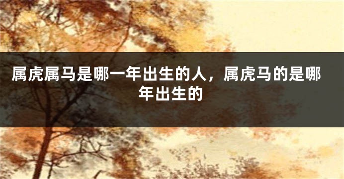 属虎属马是哪一年出生的人，属虎马的是哪年出生的