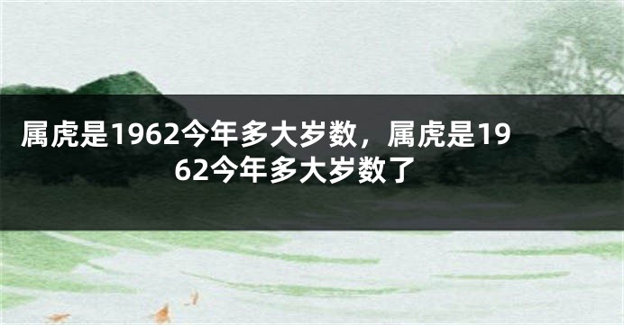 属虎是1962今年多大岁数,属虎是1962今年多大岁数了