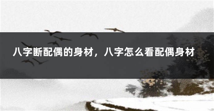 八字断配偶的身材，八字怎么看配偶身材