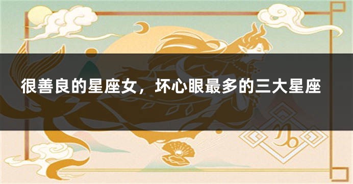 很善良的星座女，坏心眼最多的三大星座