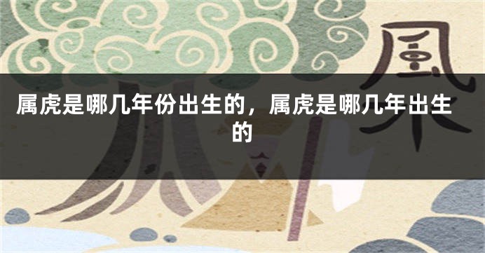 属虎是哪几年份出生的，属虎是哪几年出生的
