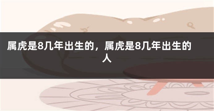属虎是8几年出生的，属虎是8几年出生的人