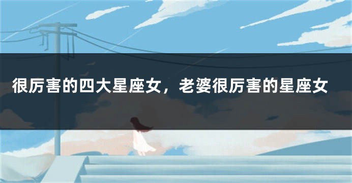 很厉害的四大星座女，老婆很厉害的星座女