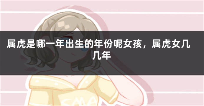 属虎是哪一年出生的年份呢女孩，属虎女几几年