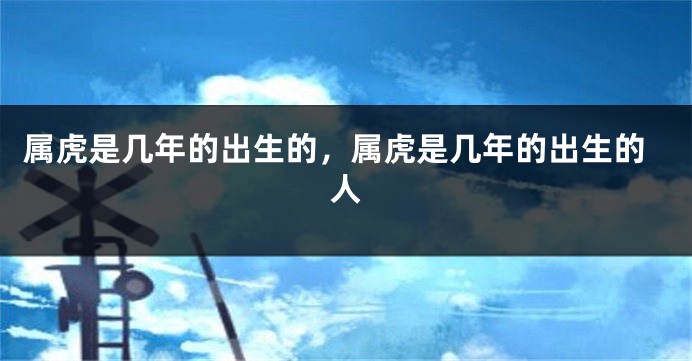 属虎是几年的出生的，属虎是几年的出生的人
