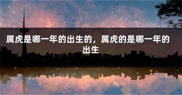 属虎是哪一年的出生的，属虎的是哪一年的出生