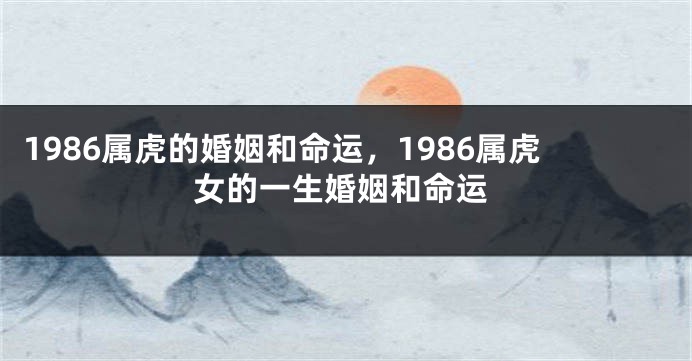 1986属虎的婚姻和命运，1986属虎女的一生婚姻和命运