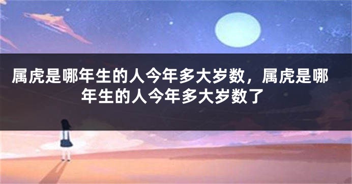 属虎是哪年生的人今年多大岁数，属虎是哪年生的人今年多大岁数了